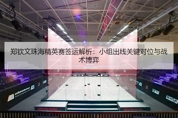 郑钦文珠海精英赛签运解析：小组出线关键对位与战术博弈